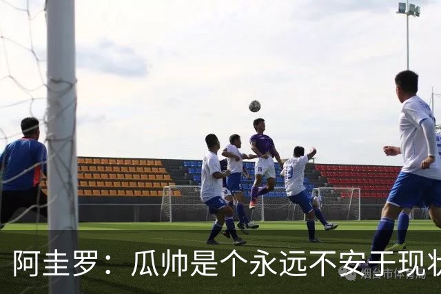 阿圭罗：瓜帅是个永远不安于现状、永远追求更多、喜欢挑战的人